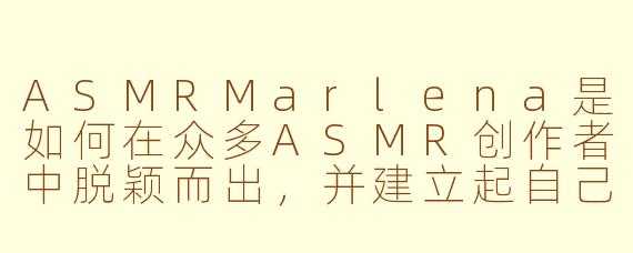 ASMRMarlena是如何在众多ASMR创作者中脱颖而出，并建立起自己独特的风格与忠实粉丝群体的？