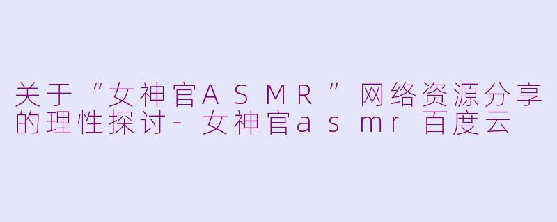 关于“女神官ASMR”网络资源分享的理性探讨-女神官asmr百度云