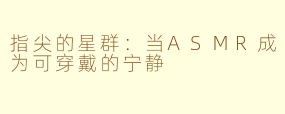 指尖的星群：当ASMR成为可穿戴的宁静
