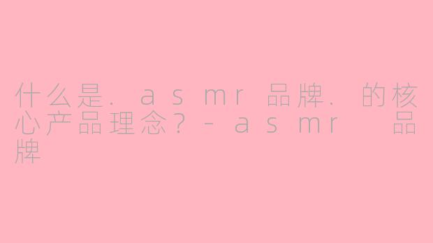 什么是.asmr品牌.的核心产品理念？-asmr 品牌