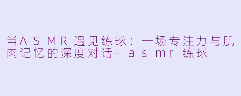 当ASMR遇见练球：一场专注力与肌肉记忆的深度对话-asmr练球