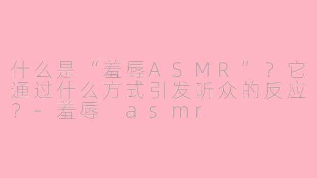 什么是“羞辱ASMR”？它通过什么方式引发听众的反应？-羞辱 asmr