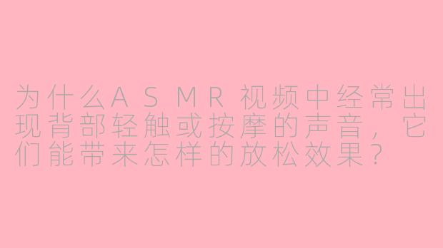 为什么ASMR视频中经常出现背部轻触或按摩的声音，它们能带来怎样的放松效果？