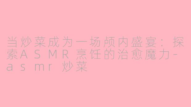 当炒菜成为一场颅内盛宴:探索ASMR烹饪的治愈魔力-asmr炒菜