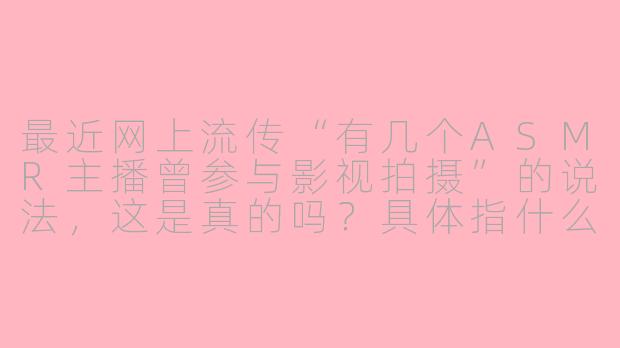 最近网上流传“有几个ASMR主播曾参与影视拍摄”的说法，这是真的吗？具体指什么？