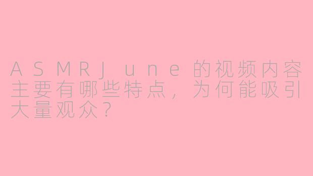 ASMRJune的视频内容主要有哪些特点，为何能吸引大量观众？