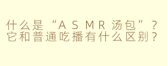 什么是“ASMR汤包”?它和普通吃播有什么区别?