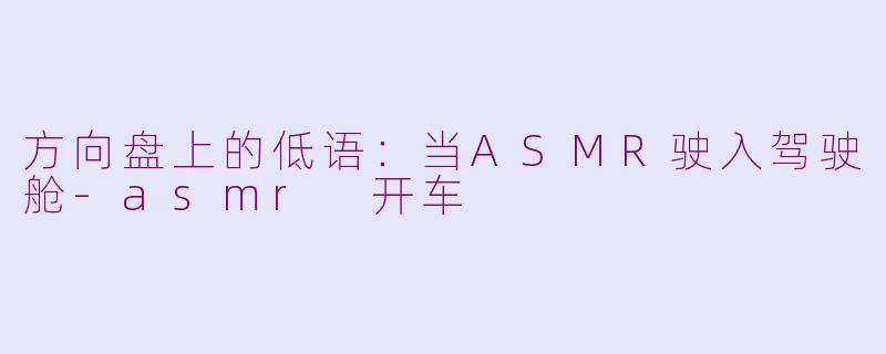 方向盘上的低语：当ASMR驶入驾驶舱-asmr 开车