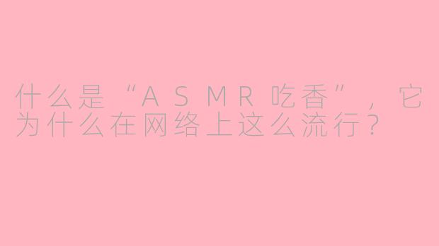 什么是“ASMR吃香”,它为什么在网络上这么流行?