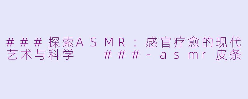 ###探索ASMR：感官疗愈的现代艺术与科学

###-asmr皮条
