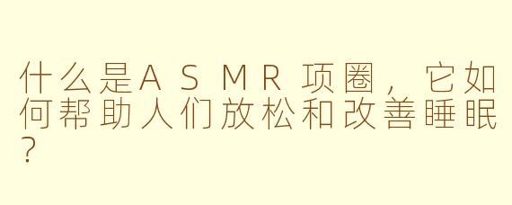 什么是ASMR项圈,它如何帮助人们放松和改善睡眠?