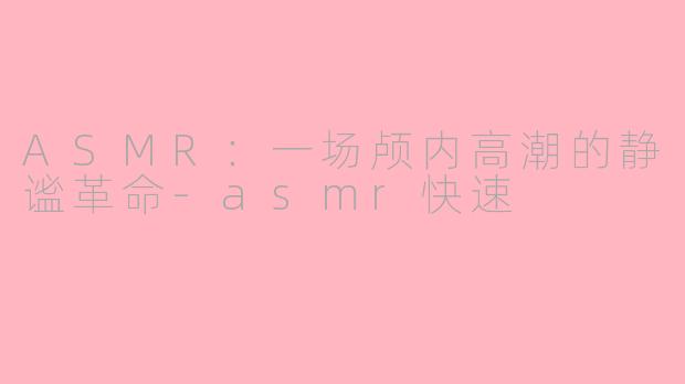 ASMR:一场颅内高潮的静谧革命-asmr快速