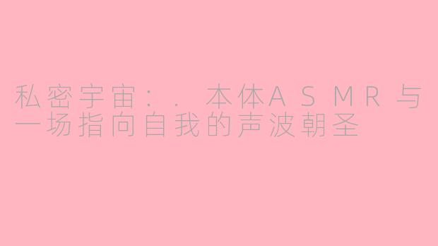 私密宇宙：.本体ASMR与一场指向自我的声波朝圣