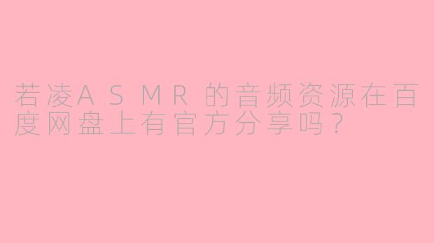 若凌ASMR的音频资源在百度网盘上有官方分享吗？