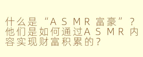 什么是“ASMR富豪”？他们是如何通过ASMR内容实现财富积累的？