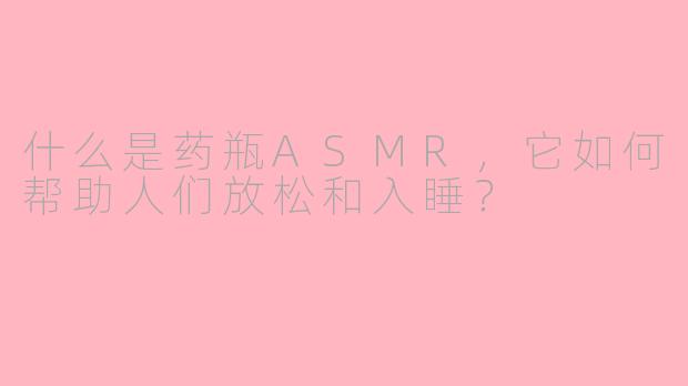 什么是药瓶ASMR,它如何帮助人们放松和入睡?