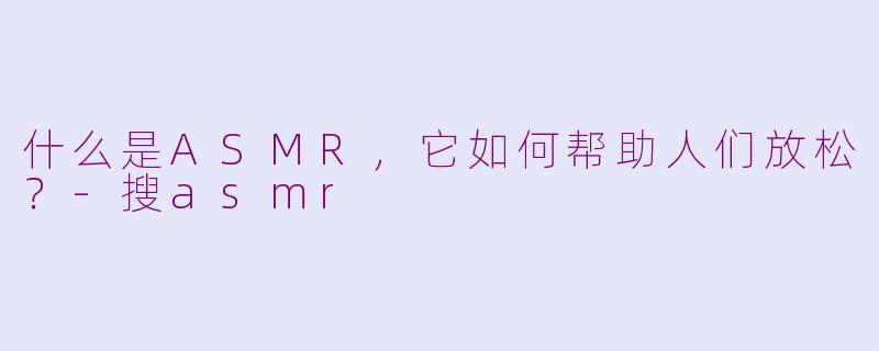 什么是ASMR，它如何帮助人们放松？-搜asmr