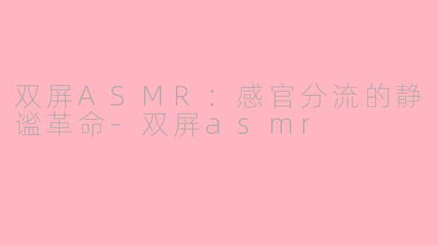 双屏ASMR:感官分流的静谧革命-双屏asmr
