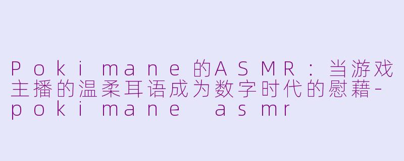 Pokimane的ASMR:当游戏主播的温柔耳语成为数字时代的慰藉-pokimane asmr