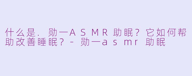 什么是.勋一ASMR助眠？它如何帮助改善睡眠？-勋一asmr助眠
