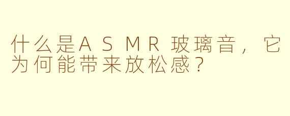 什么是ASMR玻璃音，它为何能带来放松感？