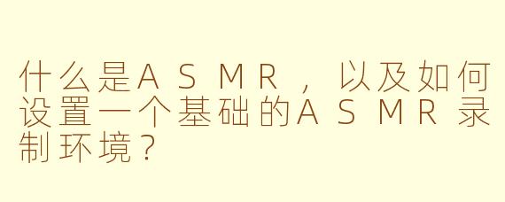 什么是ASMR，以及如何设置一个基础的ASMR录制环境？