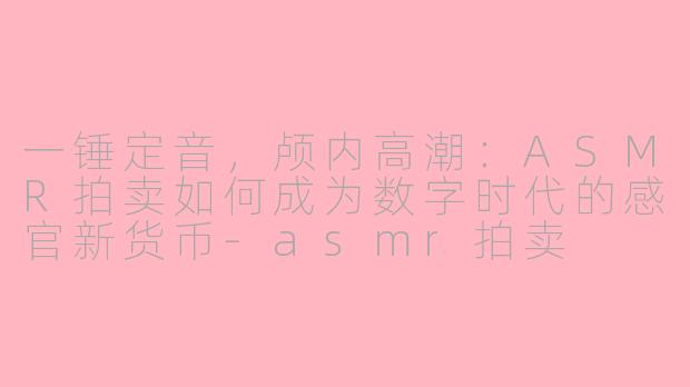 一锤定音，颅内高潮：ASMR拍卖如何成为数字时代的感官新货币-asmr拍卖
