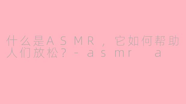 什么是ASMR，它如何帮助人们放松？-asmr a