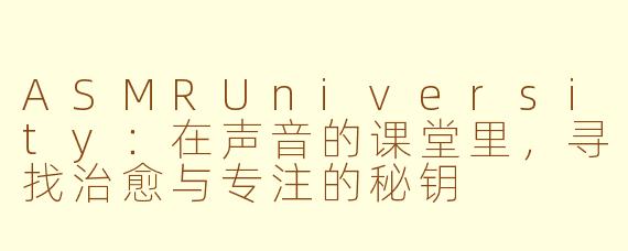 ASMRUniversity:在声音的课堂里,寻找治愈与专注的秘钥