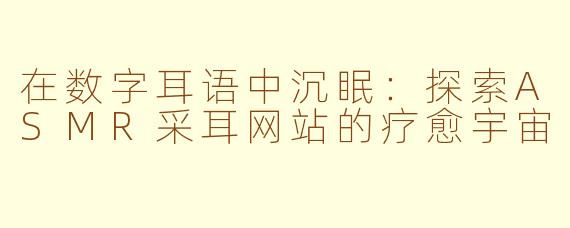 在数字耳语中沉眠：探索ASMR采耳网站的疗愈宇宙