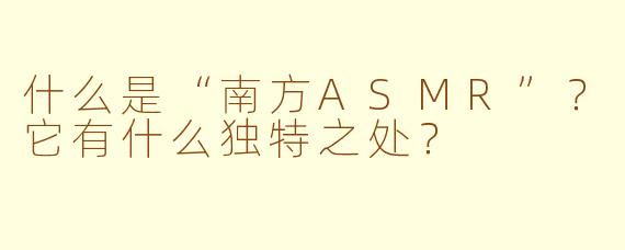 什么是“南方ASMR”？它有什么独特之处？