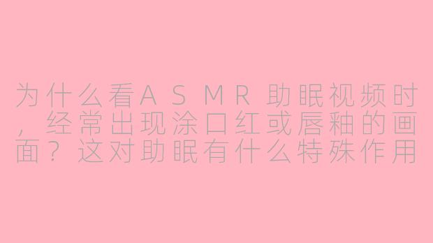为什么看ASMR助眠视频时,经常出现涂口红或唇釉的画面?这对助眠有什么特殊作用吗?-asmr助眠视频口红唇釉