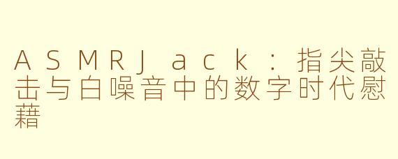 ASMRJack：指尖敲击与白噪音中的数字时代慰藉