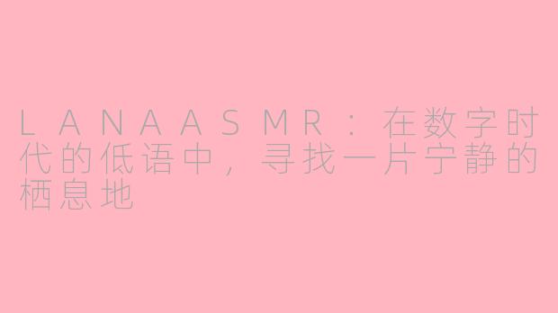 LANAASMR:在数字时代的低语中,寻找一片宁静的栖息地