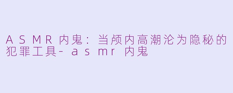 ASMR内鬼：当颅内高潮沦为隐秘的犯罪工具