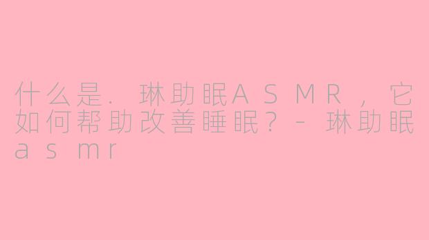 什么是.琳助眠ASMR，它如何帮助改善睡眠？-琳助眠asmr