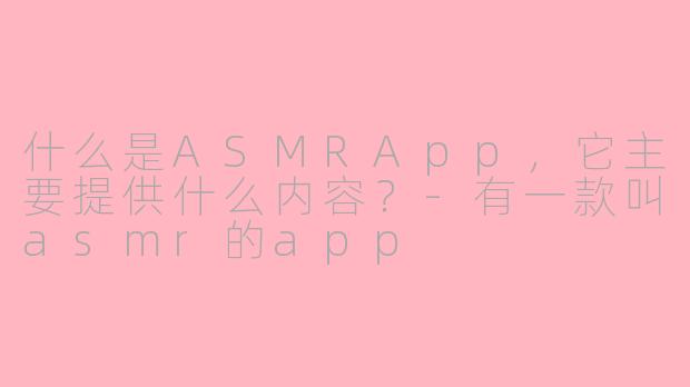 什么是ASMRApp，它主要提供什么内容？-有一款叫asmr的app
