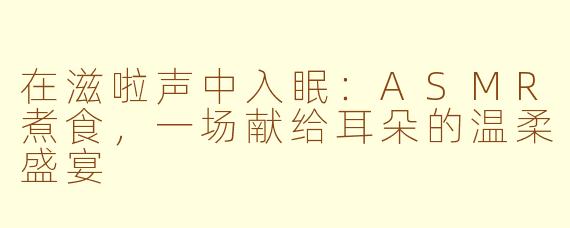在滋啦声中入眠:ASMR煮食,一场献给耳朵的温柔盛宴