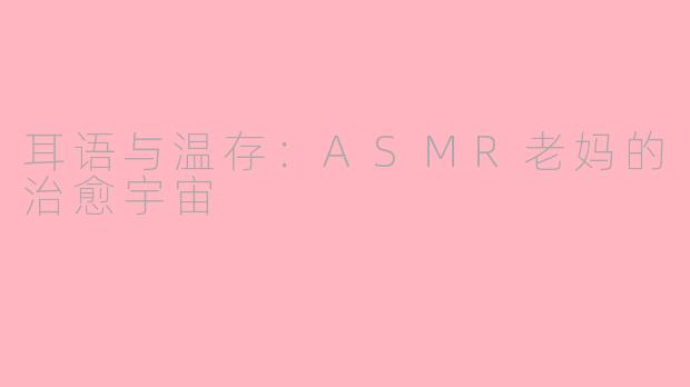 耳语与温存:ASMR老妈的治愈宇宙
