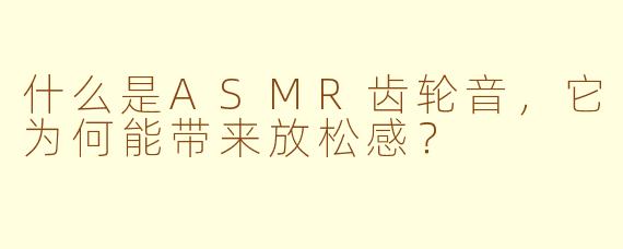 什么是ASMR齿轮音,它为何能带来放松感?