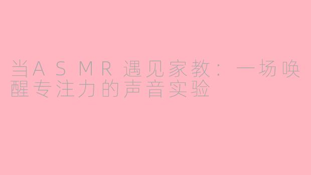当ASMR遇见家教：一场唤醒专注力的声音实验