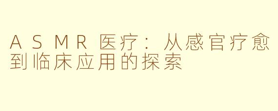 ASMR医疗:从感官疗愈到临床应用的探索