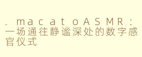 .macatoASMR：一场通往静谧深处的数字感官仪式