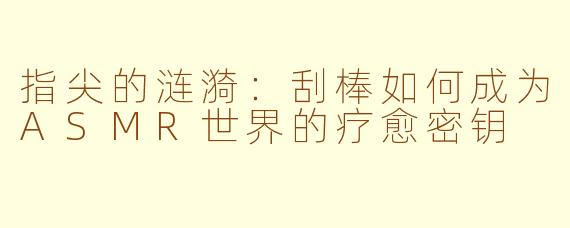 指尖的涟漪:刮棒如何成为ASMR世界的疗愈密钥