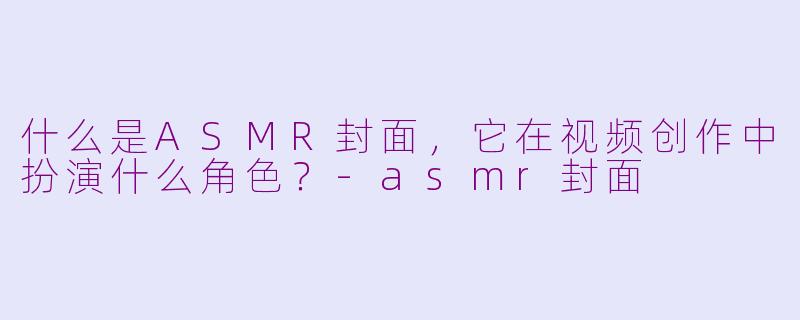 什么是ASMR封面，它在视频创作中扮演什么角色？-asmr封面