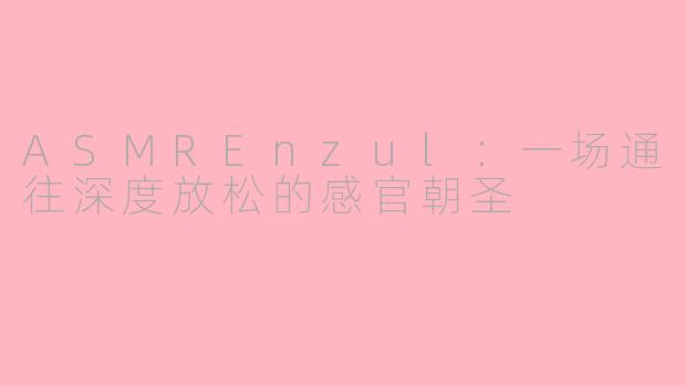 ASMREnzul:一场通往深度放松的感官朝圣