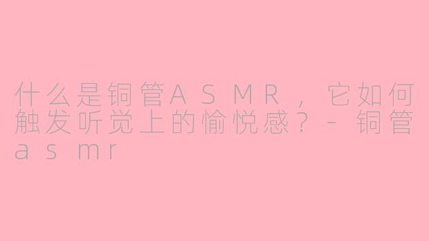 什么是铜管ASMR，它如何触发听觉上的愉悦感？-铜管asmr