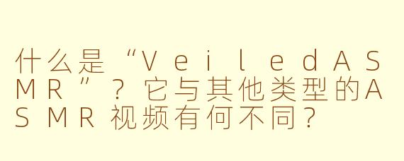 什么是“VeiledASMR”？它与其他类型的ASMR视频有何不同？