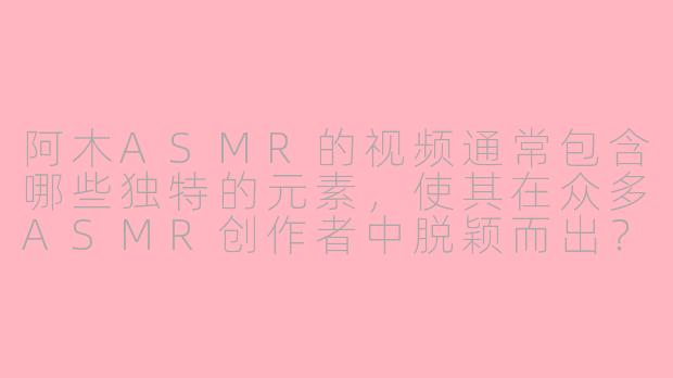 阿木ASMR的视频通常包含哪些独特的元素，使其在众多ASMR创作者中脱颖而出？