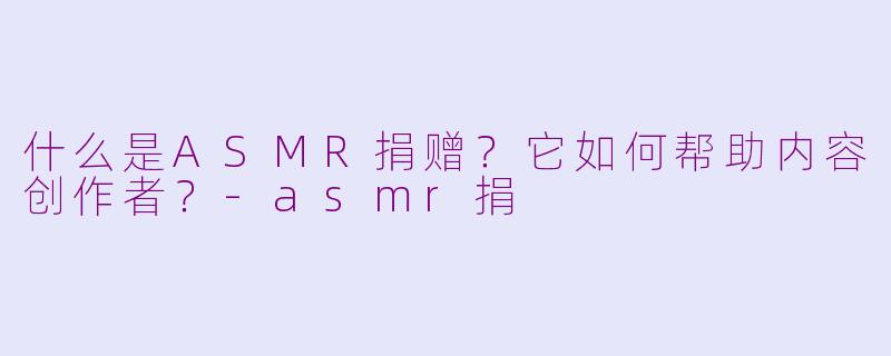 什么是ASMR捐赠?它如何帮助内容创作者?-asmr捐